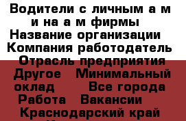 Водители с личным а/м и на а/м фирмы › Название организации ­ Компания-работодатель › Отрасль предприятия ­ Другое › Минимальный оклад ­ 1 - Все города Работа » Вакансии   . Краснодарский край,Кропоткин г.